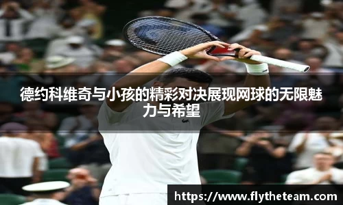 德约科维奇与小孩的精彩对决展现网球的无限魅力与希望